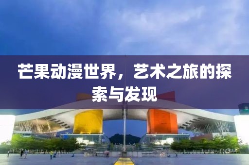 芒果动漫世界，艺术之旅的探索与发现