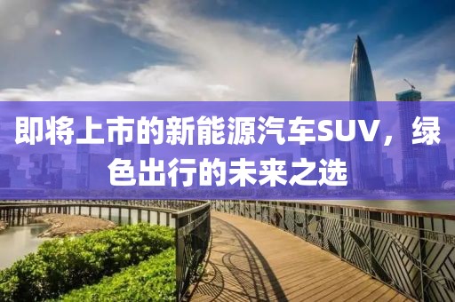 即将上市的新能源汽车SUV，绿色出行的未来之选