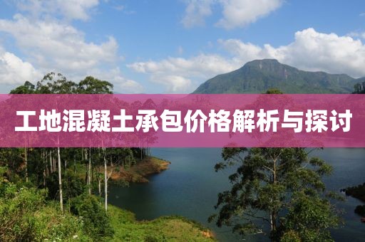 工地混凝土承包价格解析与探讨