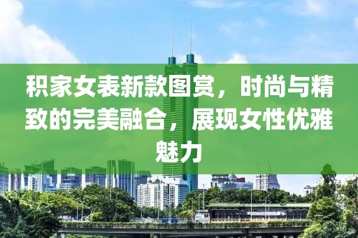 积家女表新款图赏，时尚与精致的完美融合，展现女性优雅魅力