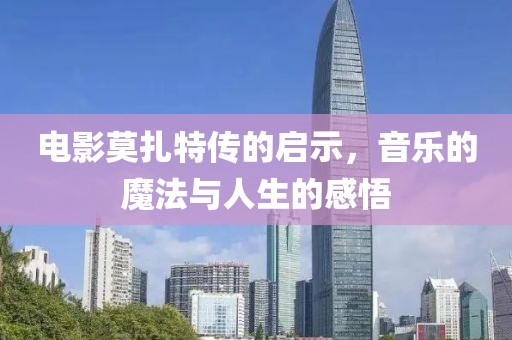 电影莫扎特传的启示，音乐的魔法与人生的感悟