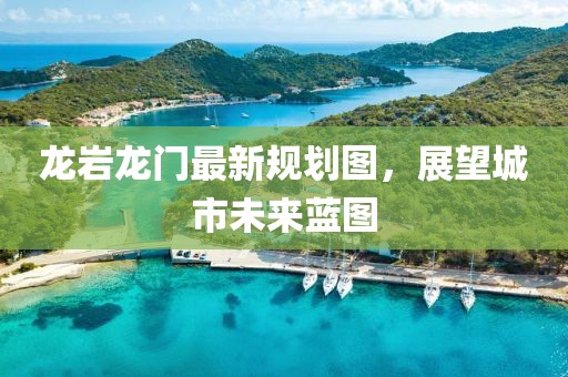 龙岩龙门最新规划图，展望城市未来蓝图