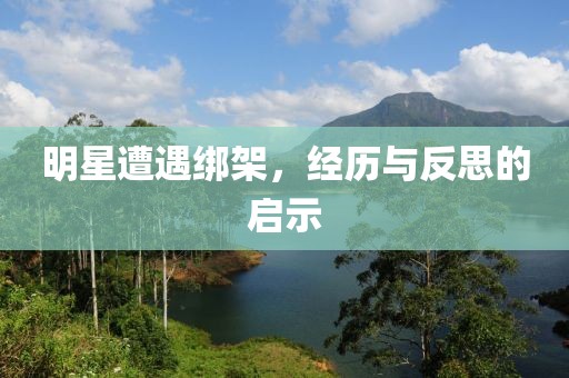 明星遭遇绑架，经历与反思的启示