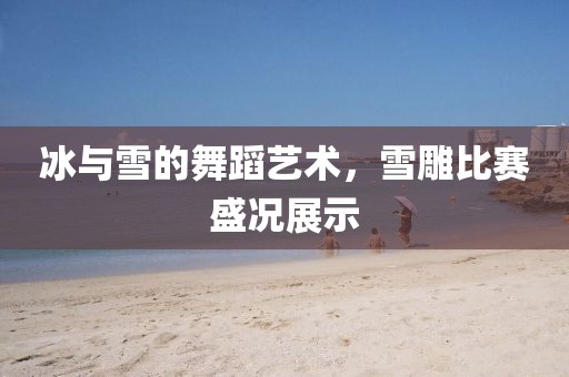冰与雪的舞蹈艺术，雪雕比赛盛况展示