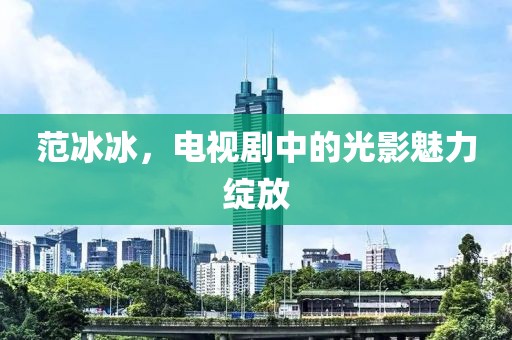 范冰冰，电视剧中的光影魅力绽放