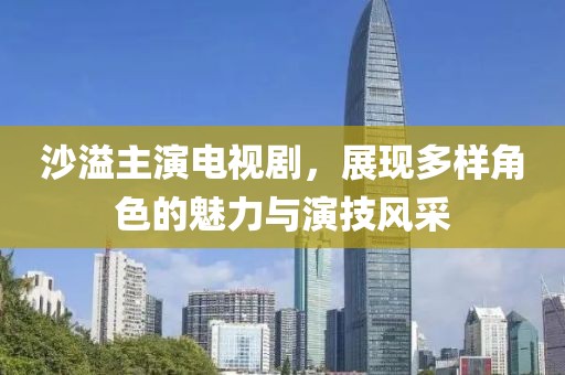 沙溢主演电视剧，展现多样角色的魅力与演技风采