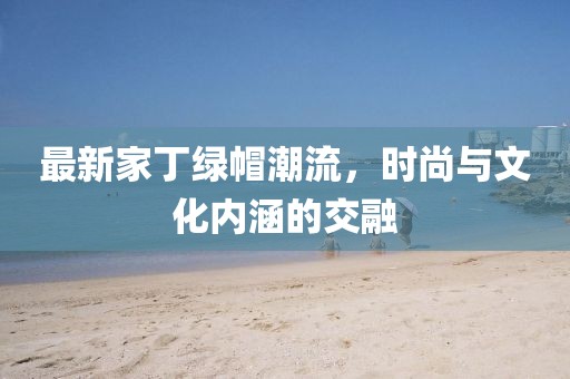 最新家丁绿帽潮流，时尚与文化内涵的交融