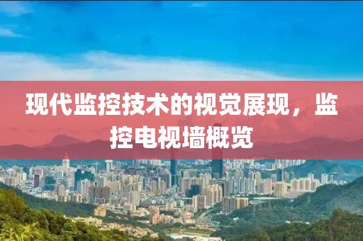 现代监控技术的视觉展现，监控电视墙概览
