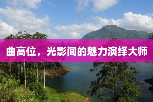 曲高位，光影间的魅力演绎大师