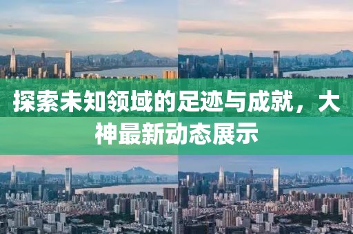探索未知领域的足迹与成就，大神最新动态展示