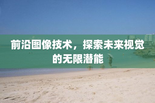 前沿图像技术，探索未来视觉的无限潜能