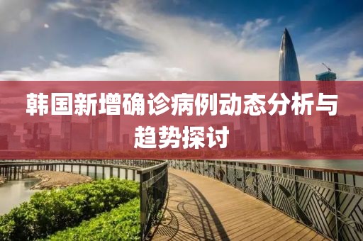 韩国新增确诊病例动态分析与趋势探讨