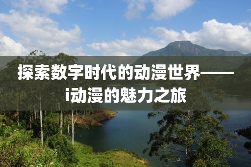 探索数字时代的动漫世界——i动漫的魅力之旅
