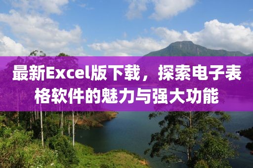 最新Excel版下载，探索电子表格软件的魅力与强大功能