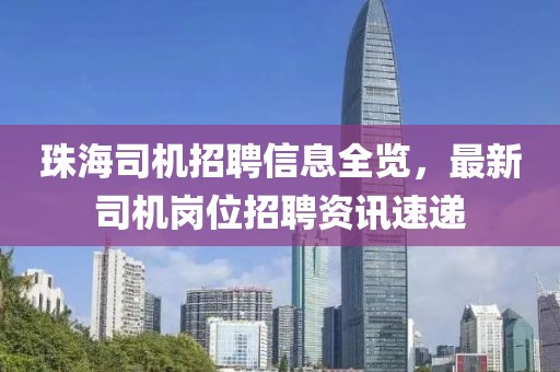 珠海司机招聘信息全览，最新司机岗位招聘资讯速递