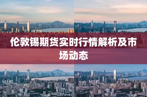 伦敦锡期货实时行情解析及市场动态