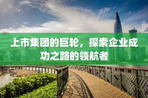 上市集团的巨轮，探索企业成功之路的领航者