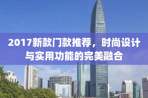 2017新款门款推荐，时尚设计与实用功能的完美融合