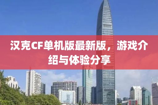 汉克CF单机版最新版，游戏介绍与体验分享