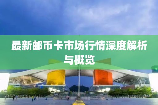 最新邮币卡市场行情深度解析与概览