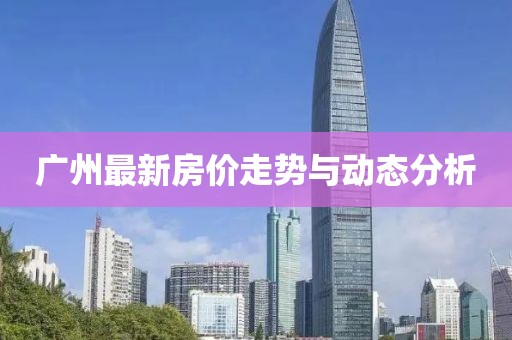 广州最新房价走势与动态分析