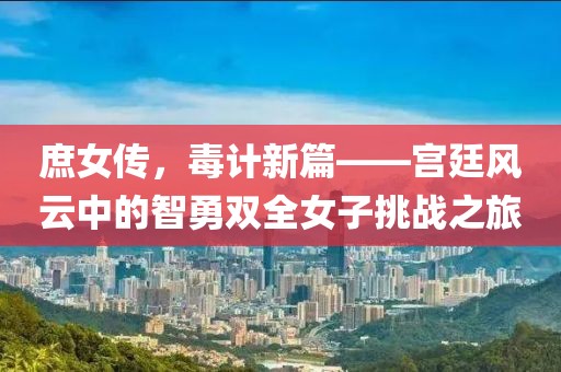 庶女传，毒计新篇——宫廷风云中的智勇双全女子挑战之旅