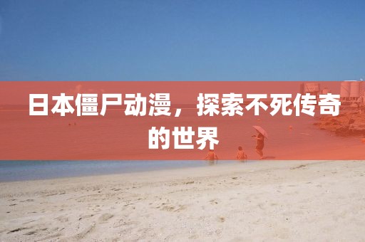 日本僵尸动漫，探索不死传奇的世界