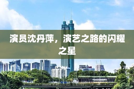 演员沈丹萍，演艺之路的闪耀之星
