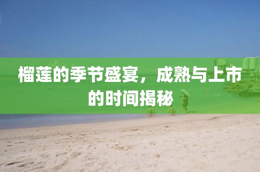榴莲的季节盛宴，成熟与上市的时间揭秘