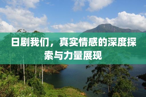 日剧我们，真实情感的深度探索与力量展现