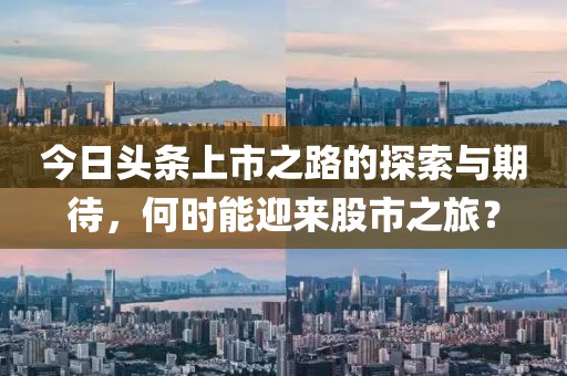 今日头条上市之路的探索与期待，何时能迎来股市之旅？