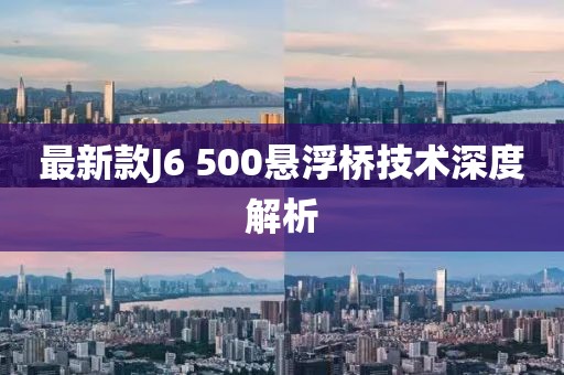 最新款J6 500悬浮桥技术深度解析