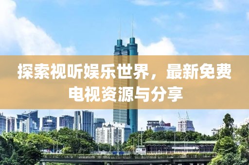 探索视听娱乐世界，最新免费电视资源与分享
