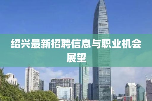 绍兴最新招聘信息与职业机会展望