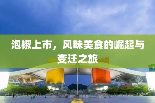 泡椒上市，风味美食的崛起与变迁之旅