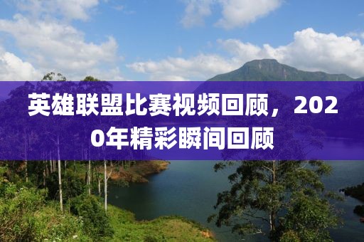 英雄联盟比赛视频回顾，2020年精彩瞬间回顾