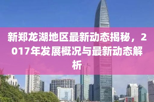新郑龙湖地区最新动态揭秘，2017年发展概况与最新动态解析