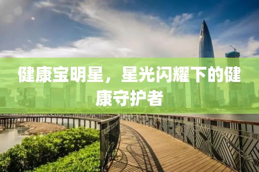 健康宝明星，星光闪耀下的健康守护者