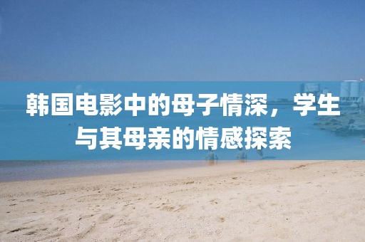 韩国电影中的母子情深，学生与其母亲的情感探索