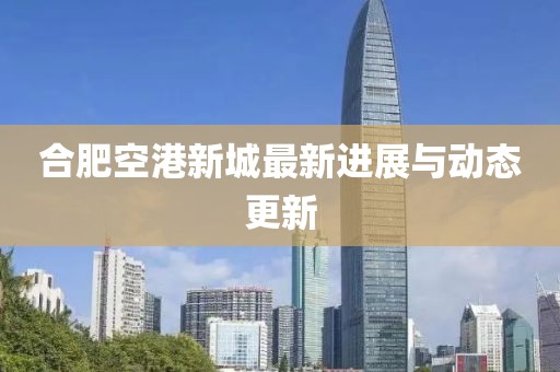 合肥空港新城最新进展与动态更新