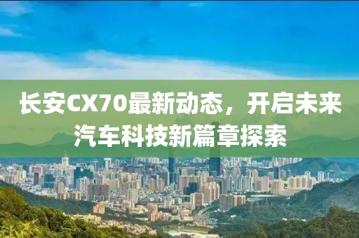 长安CX70最新动态，开启未来汽车科技新篇章探索