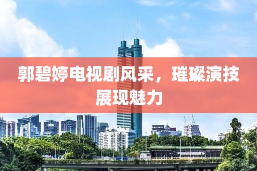 郭碧婷电视剧风采，璀璨演技展现魅力