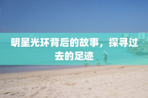 明星光环背后的故事，探寻过去的足迹