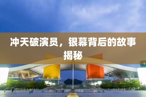 冲天破演员，银幕背后的故事揭秘