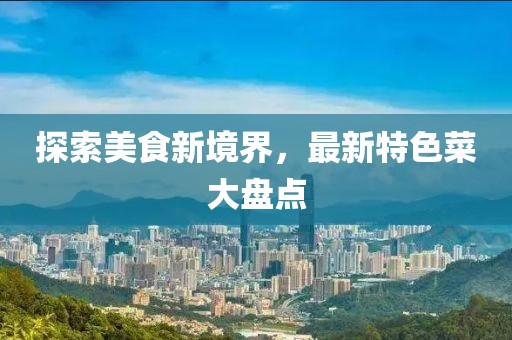探索美食新境界，最新特色菜大盘点