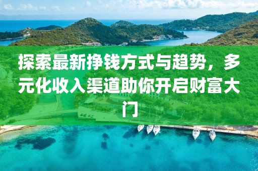 探索最新挣钱方式与趋势，多元化收入渠道助你开启财富大门