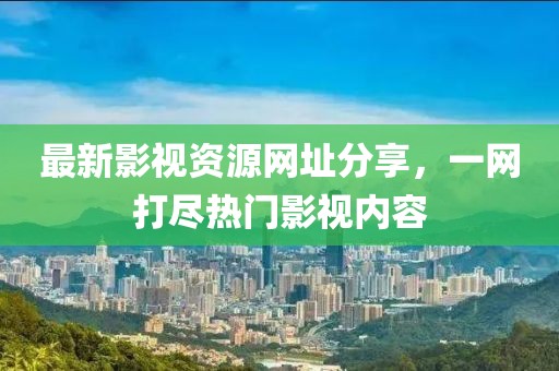 最新影视资源网址分享，一网打尽热门影视内容