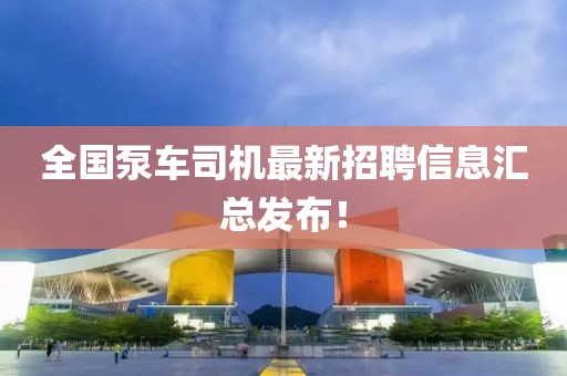 全国泵车司机最新招聘信息汇总发布！