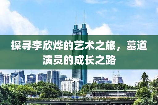 探寻李欣烨的艺术之旅，墓道演员的成长之路