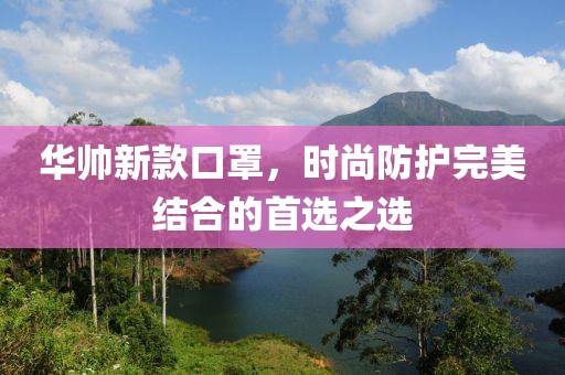华帅新款口罩，时尚防护完美结合的首选之选